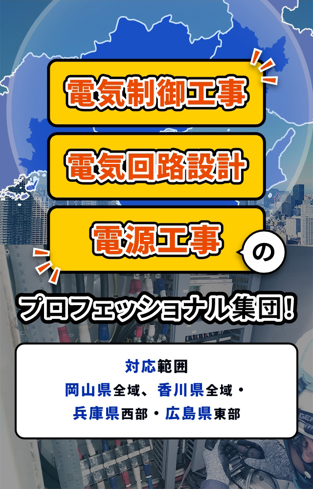 電気制御工事 電気回路設計 電源工事のプロフェッショナル集団！ 対応範囲：岡山県全域、香川県全域・兵庫県西部・広島県東部